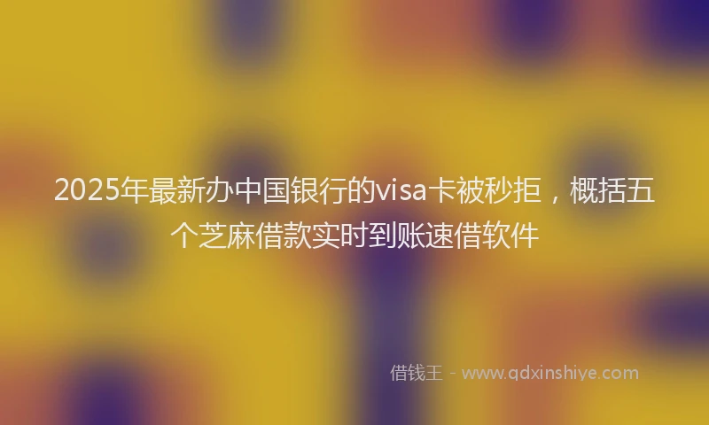 2025年最新办中国银行的visa卡被秒拒，概括五个芝麻借款实时到账速借软件