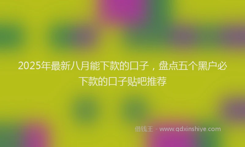2025年最新八月能下款的口子，盘点五个黑户必下款的口子贴吧推荐
