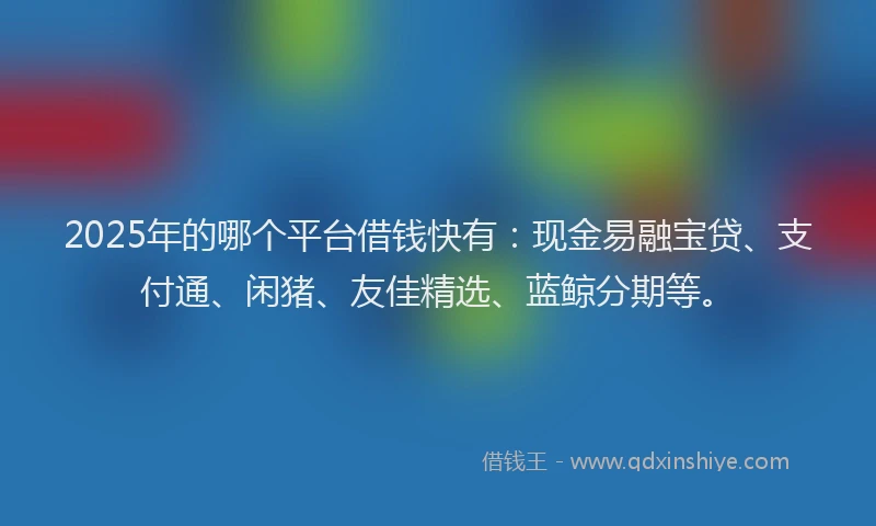 2025年的哪个平台借钱快有：现金易融宝贷、支付通、闲猪、友佳精选、蓝鲸分期等。