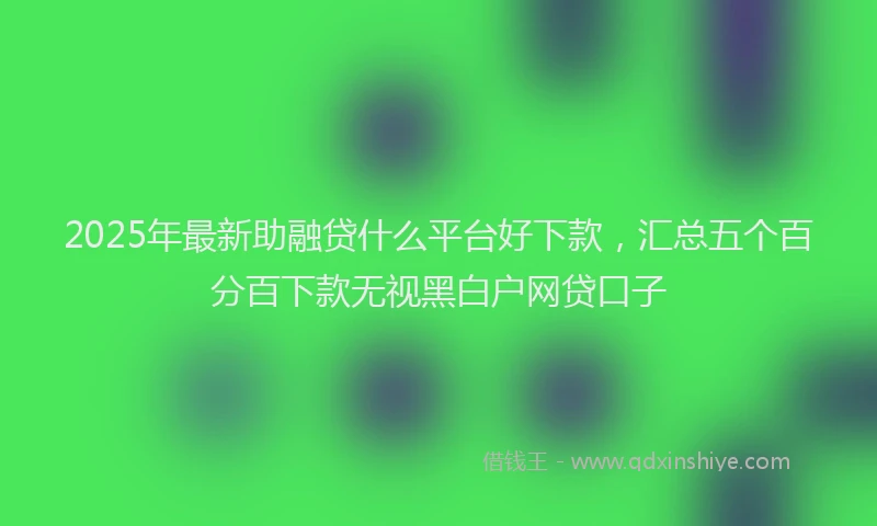 2025年最新助融贷什么平台好下款，汇总五个百分百下款无视黑白户网贷口子
