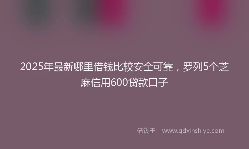 2025年最新哪里借钱比较安全可靠，罗列5个芝麻信用600贷款口子