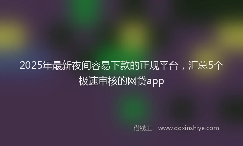 2025年最新夜间容易下款的正规平台，汇总5个极速审核的网贷app