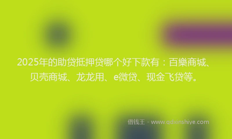 2025年的助贷抵押贷哪个好下款有：百樂商城、贝壳商城、龙龙用、e微贷、现金飞贷等。