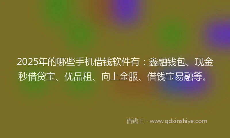 2025年的哪些手机借钱软件有：鑫融钱包、现金秒借贷宝、优品租、向上金服、借钱宝易融等。