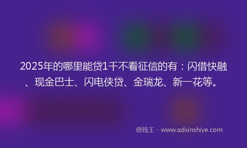 2025年的哪里能贷1千不看征信的有：闪借快融、现金巴士、闪电侠贷、金瑞龙、新一花等。