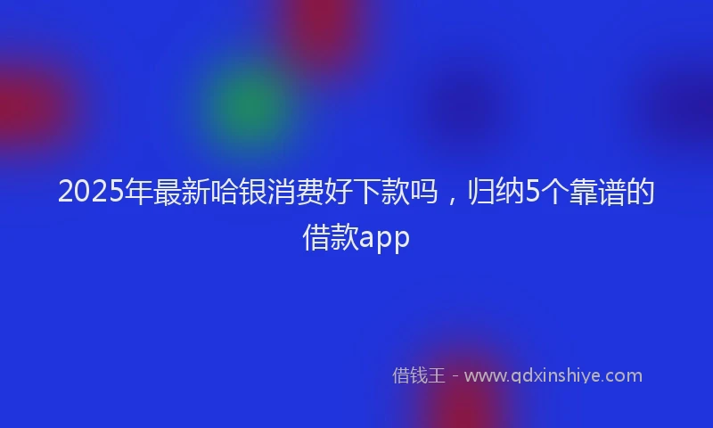 2025年最新哈银消费好下款吗，归纳5个靠谱的借款app