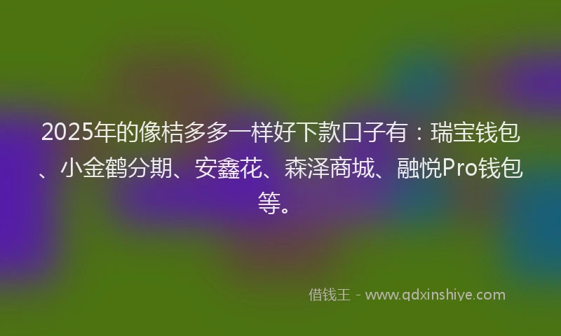 2025年的像桔多多一样好下款口子有：瑞宝钱包、小金鹤分期、安鑫花、森泽商城、融悦Pro钱包等。