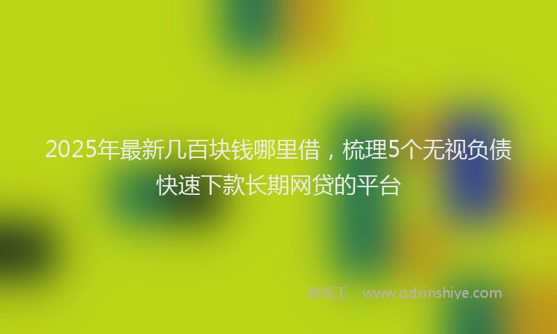 2025年最新几百块钱哪里借，梳理5个无视负债快速下款长期网贷的平台