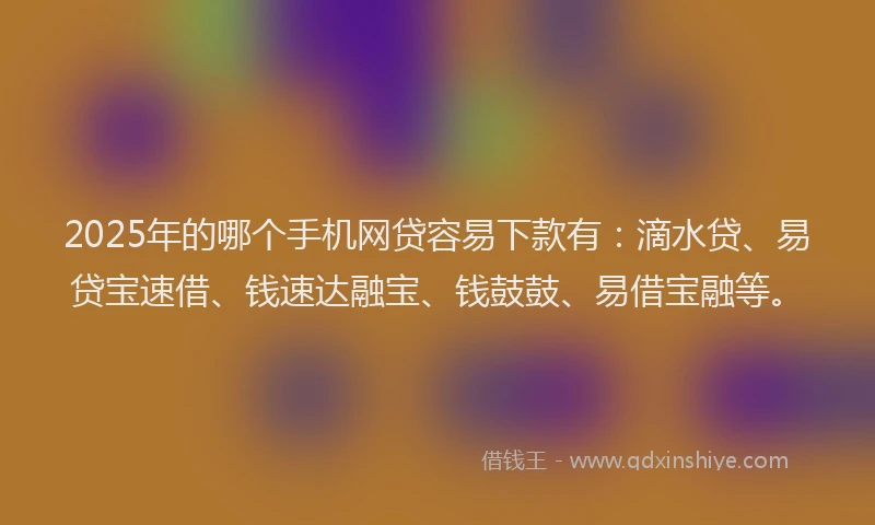 2025年的哪个手机网贷容易下款有：滴水贷、易贷宝速借、钱速达融宝、钱鼓鼓、易借宝融等。