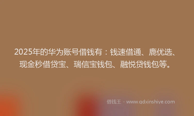 2025年的华为账号借钱有：钱速借通、鹿优选、现金秒借贷宝、瑞信宝钱包、融悦贷钱包等。