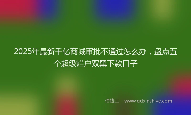 2025年最新千亿商城审批不通过怎么办，盘点五个超级烂户双黑下款口子