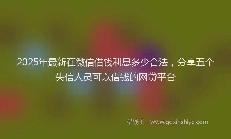 2025年最新在微信借钱利息多少合法，分享五个失信人员可以借钱的网贷平台