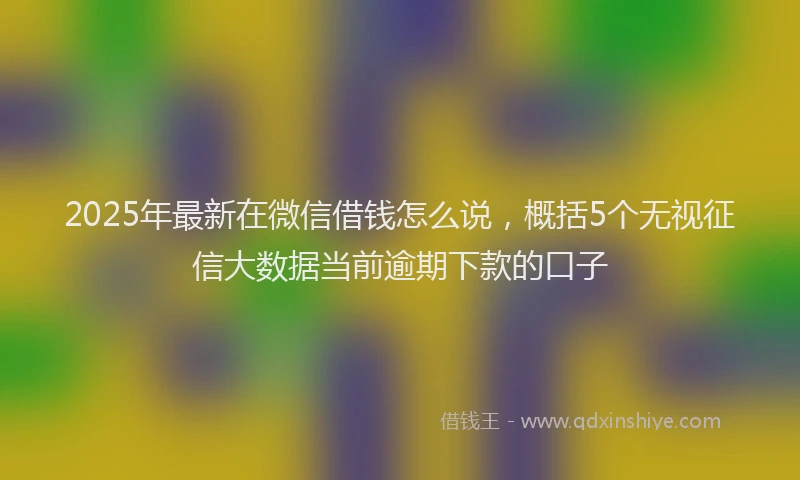 2025年最新在微信借钱怎么说，概括5个无视征信大数据当前逾期下款的口子