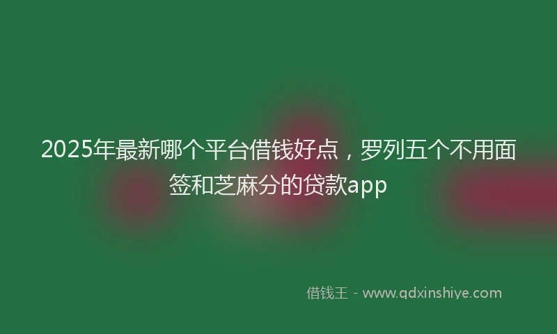 2025年最新哪个平台借钱好点，罗列五个不用面签和芝麻分的贷款app