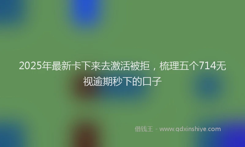 2025年最新卡下来去激活被拒，梳理五个714无视逾期秒下的口子