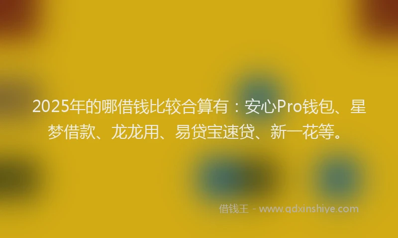 2025年的哪借钱比较合算有：安心Pro钱包、星梦借款、龙龙用、易贷宝速贷、新一花等。