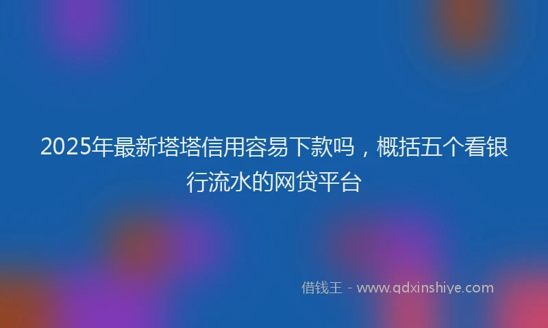 2025年最新塔塔信用容易下款吗，概括五个看银行流水的网贷平台