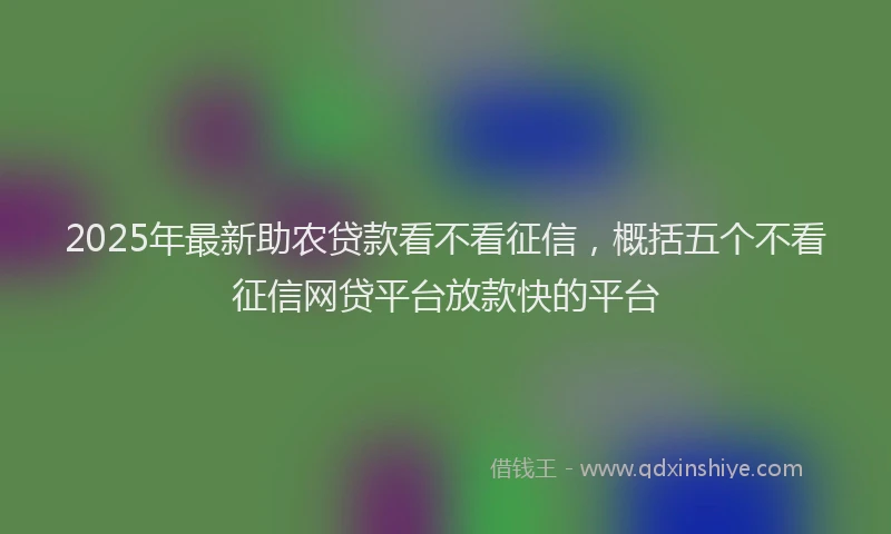 2025年最新助农贷款看不看征信，概括五个不看征信网贷平台放款快的平台