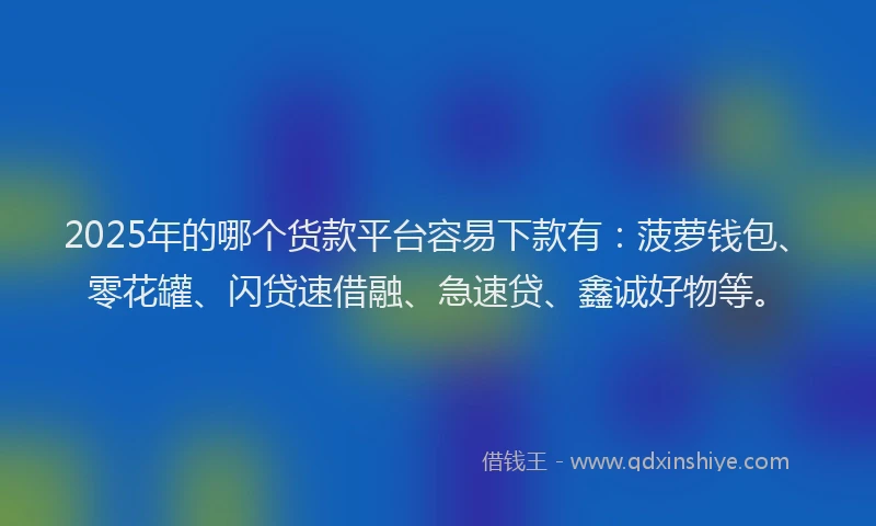 2025年的哪个货款平台容易下款有：菠萝钱包、零花罐、闪贷速借融、急速贷、鑫诚好物等。