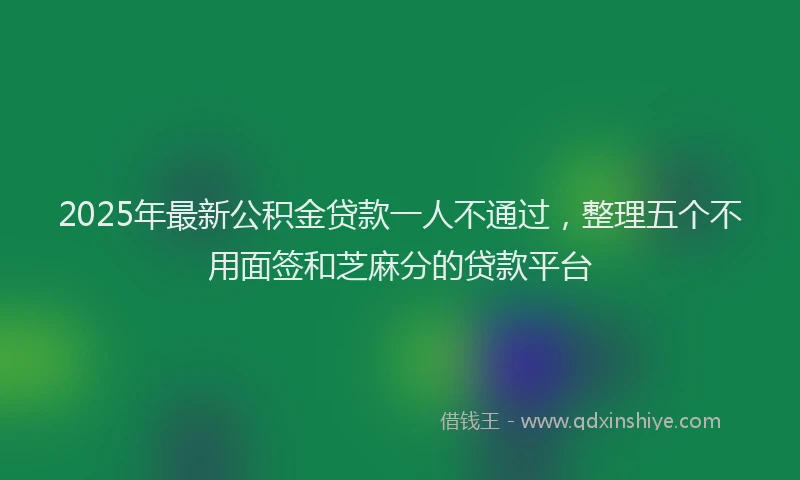 2025年最新公积金贷款一人不通过，整理五个不用面签和芝麻分的贷款平台