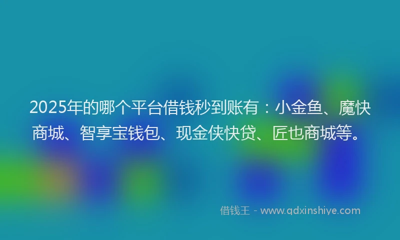 2025年的哪个平台借钱秒到账有：小金鱼、魔快商城、智享宝钱包、现金侠快贷、匠也商城等。