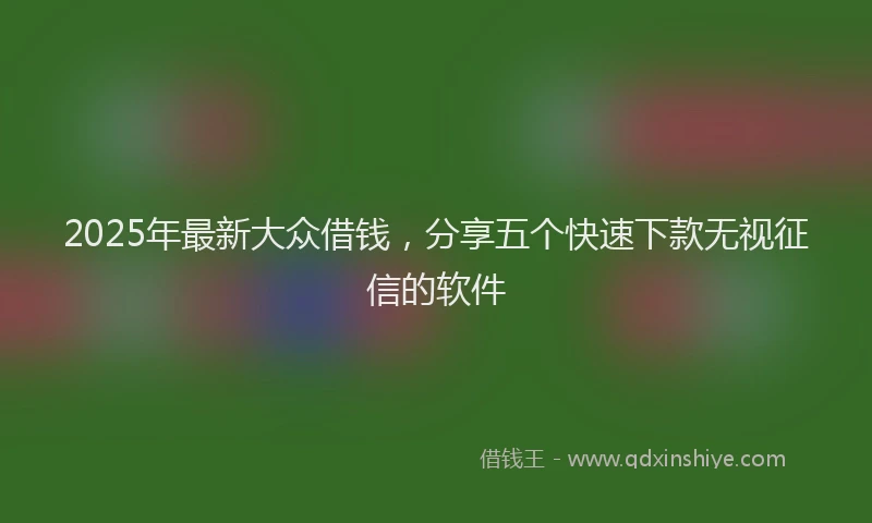 2025年最新大众借钱，分享五个快速下款无视征信的软件