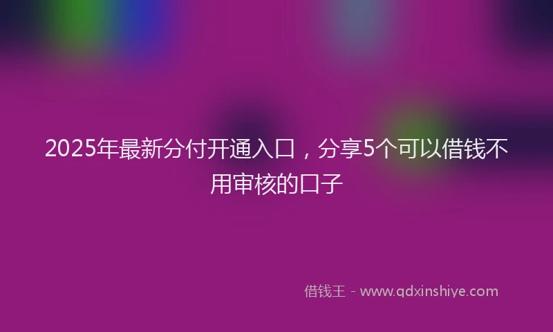 2025年最新分付开通入口，分享5个可以借钱不用审核的口子