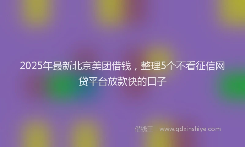 2025年最新北京美团借钱，整理5个不看征信网贷平台放款快的口子