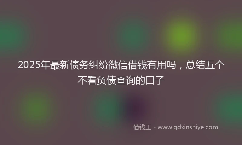 2025年最新债务纠纷微信借钱有用吗，总结五个不看负债查询的口子