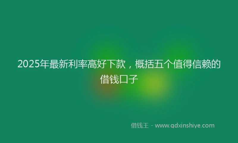 2025年最新利率高好下款，概括五个值得信赖的借钱口子