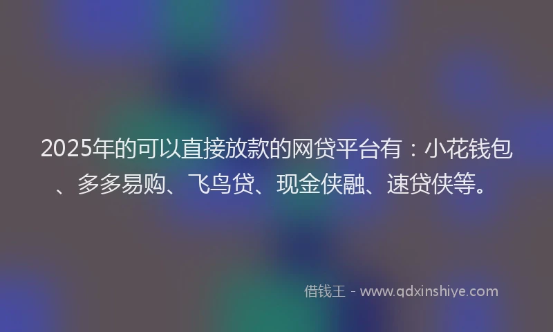 2025年的可以直接放款的网贷平台有：小花钱包、多多易购、飞鸟贷、现金侠融、速贷侠等。