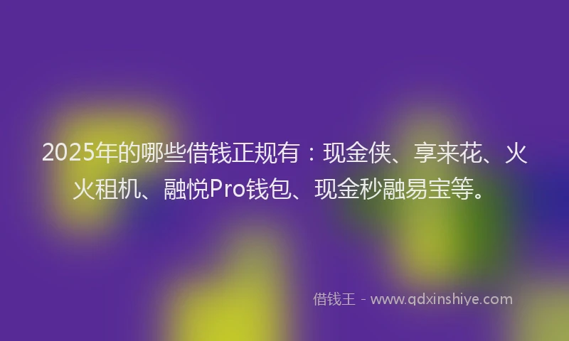 2025年的哪些借钱正规有：现金侠、享来花、火火租机、融悦Pro钱包、现金秒融易宝等。