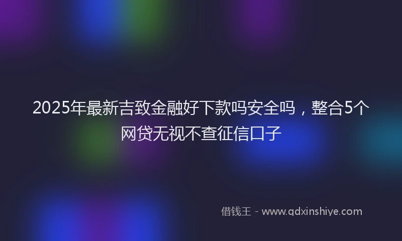2025年最新吉致金融好下款吗安全吗，整合5个网贷无视不查征信口子