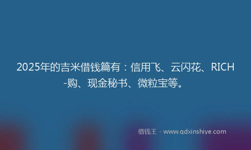 2025年的吉米借钱篇有：信用飞、云闪花、RICH-购、现金秘书、微粒宝等。