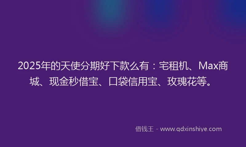 2025年的天使分期好下款么有：宅租机、Max商城、现金秒借宝、口袋信用宝、玫瑰花等。