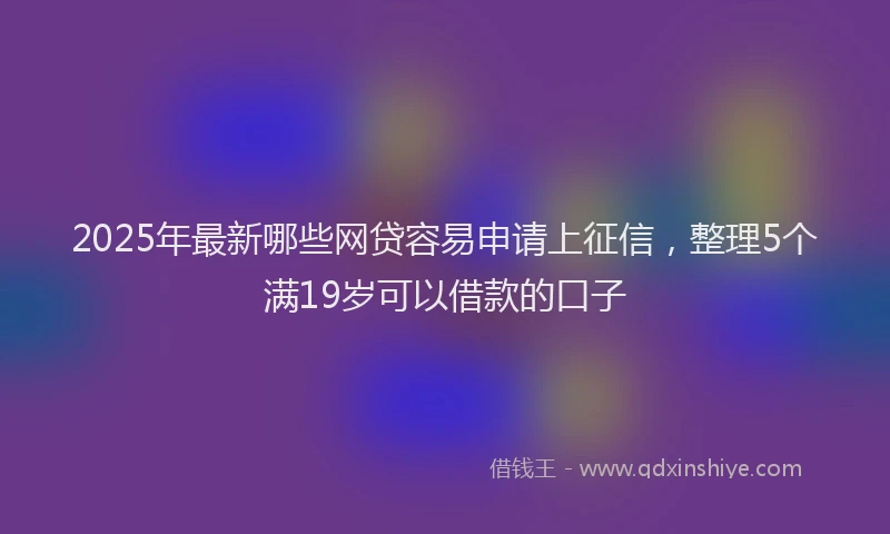 2025年最新哪些网贷容易申请上征信，整理5个满19岁可以借款的口子