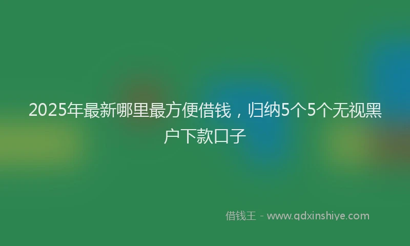 2025年最新哪里最方便借钱，归纳5个5个无视黑户下款口子