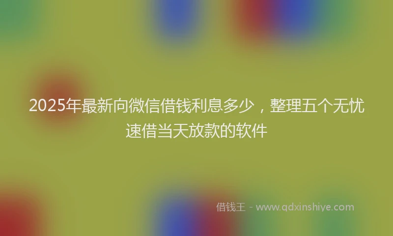 2025年最新向微信借钱利息多少，整理五个无忧速借当天放款的软件