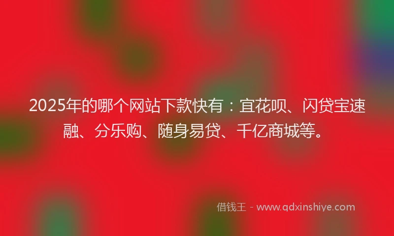 2025年的哪个网站下款快有：宜花呗、闪贷宝速融、分乐购、随身易贷、千亿商城等。