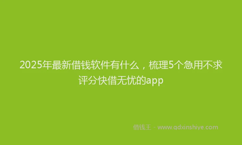 2025年最新借钱软件有什么，梳理5个急用不求评分快借无忧的app