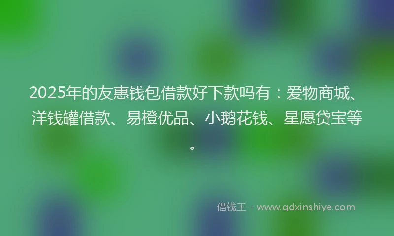 2025年的友惠钱包借款好下款吗有：爱物商城、洋钱罐借款、易橙优品、小鹅花钱、星愿贷宝等。
