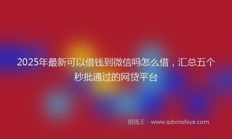 2025年最新可以借钱到微信吗怎么借，汇总五个秒批通过的网贷平台