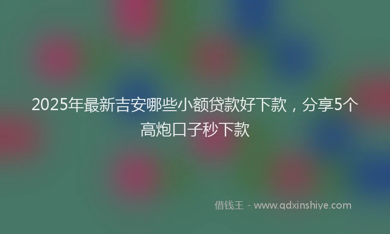 2025年最新吉安哪些小额贷款好下款，分享5个高炮口子秒下款