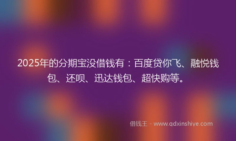 2025年的分期宝没借钱有：百度贷你飞、融悦钱包、还呗、迅达钱包、超快购等。