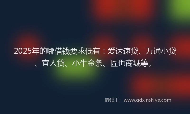2025年的哪借钱要求低有：爱达速贷、万通小贷、宜人贷、小牛金条、匠也商城等。