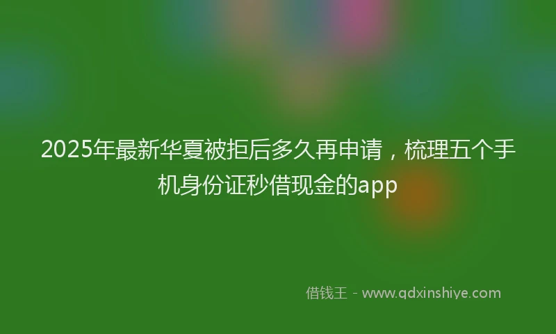 2025年最新华夏被拒后多久再申请，梳理五个手机身份证秒借现金的app