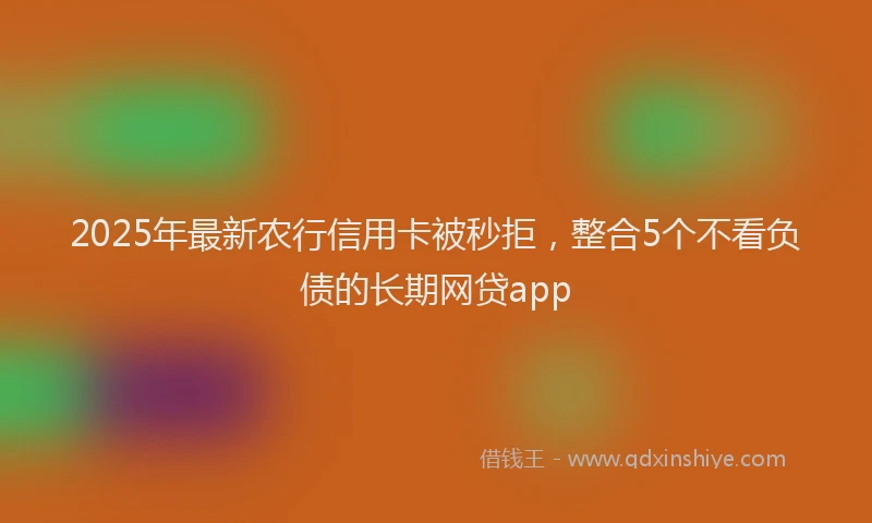 2025年最新农行信用卡被秒拒，整合5个不看负债的长期网贷app