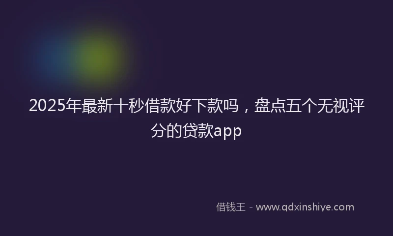 2025年最新十秒借款好下款吗，盘点五个无视评分的贷款app