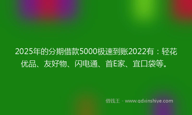 2025年的分期借款5000极速到账2022有：轻花优品、友好物、闪电通、首E家、宜口袋等。