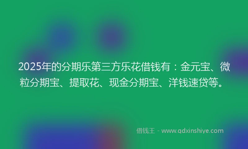2025年的分期乐第三方乐花借钱有：金元宝、微粒分期宝、提取花、现金分期宝、洋钱速贷等。
